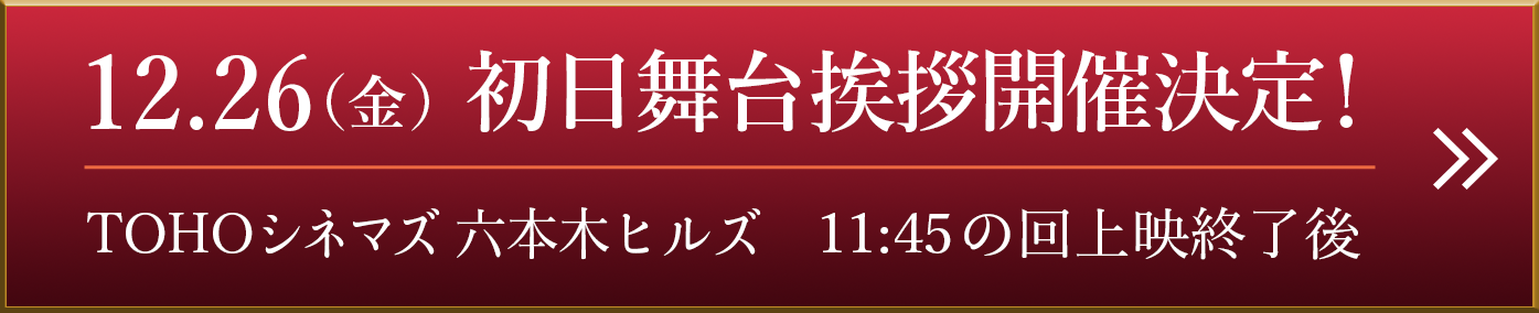 12.26（金）初日舞台挨拶開催決定！（TOHOシネマズ 六本木ヒルズ　11:45の回上映終了後）詳細とご応募はこちら