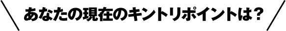 あなたの現在のキントリポイントは？